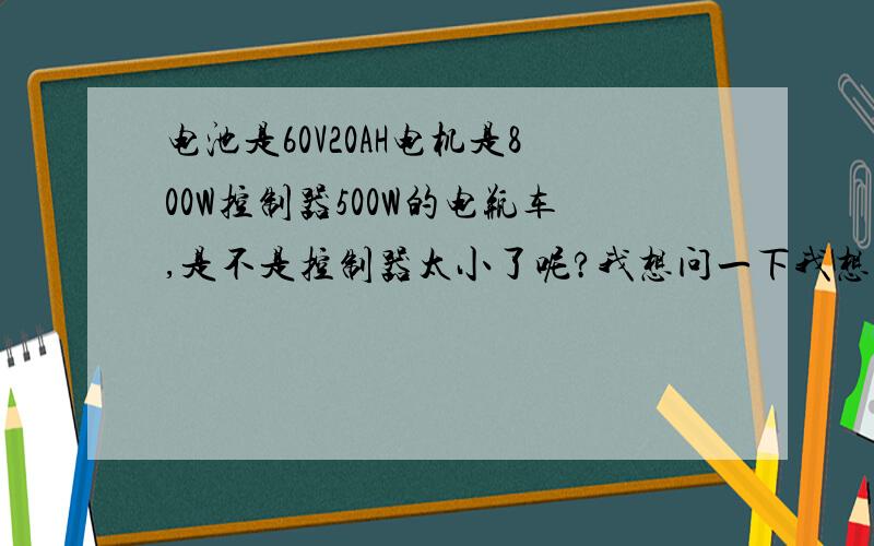 电池是60V20AH电机是800W控制器500W的电瓶车,是不是控制器太小了呢?我想问一下我想了解下我买了电池是60V20AH电机是800W控制器500W的电瓶车,是不是控制器太小乐?会影响车速吗,对于这个配置是