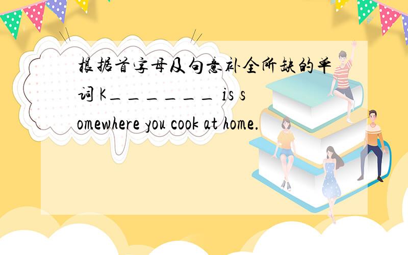 根据首字母及句意补全所缺的单词 K______ is somewhere you cook at home.