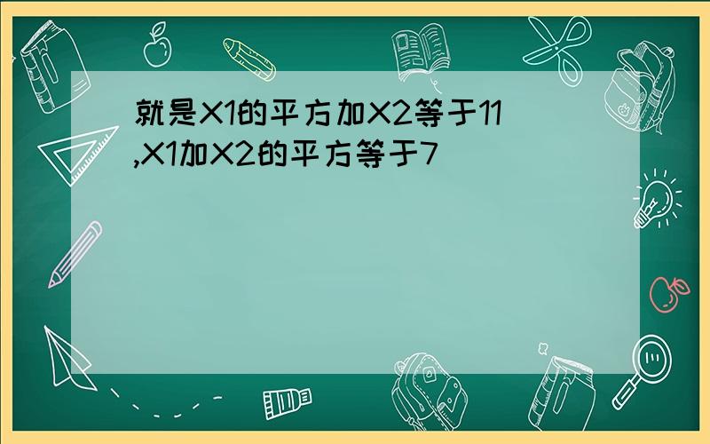 就是X1的平方加X2等于11,X1加X2的平方等于7