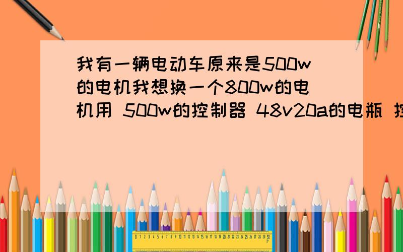 我有一辆电动车原来是500w的电机我想换一个800w的电机用 500w的控制器 48v20a的电瓶 控制器耐用吗?能跑多少公里!力量能增加吗?