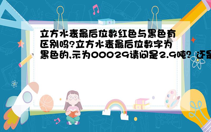 立方水表最后位数红色与黑色有区别吗?立方水表最后位数字为黑色的,示为00029请问是2.9吨？还是29吨？