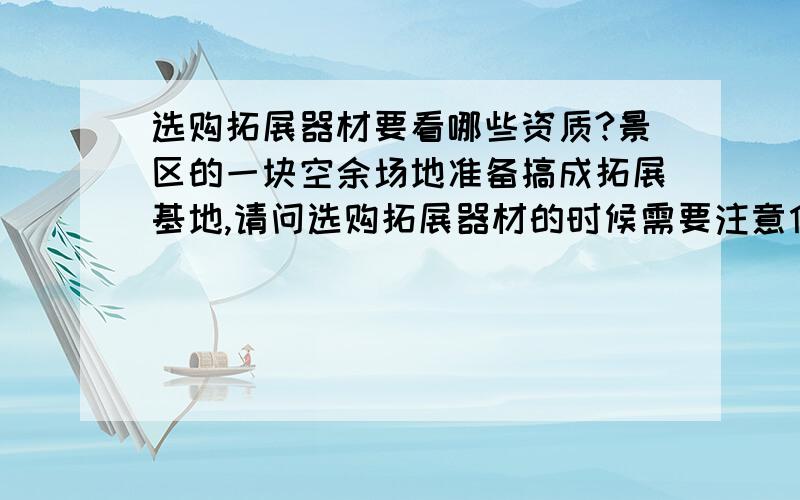 选购拓展器材要看哪些资质?景区的一块空余场地准备搞成拓展基地,请问选购拓展器材的时候需要注意什么?需要看哪些资质?