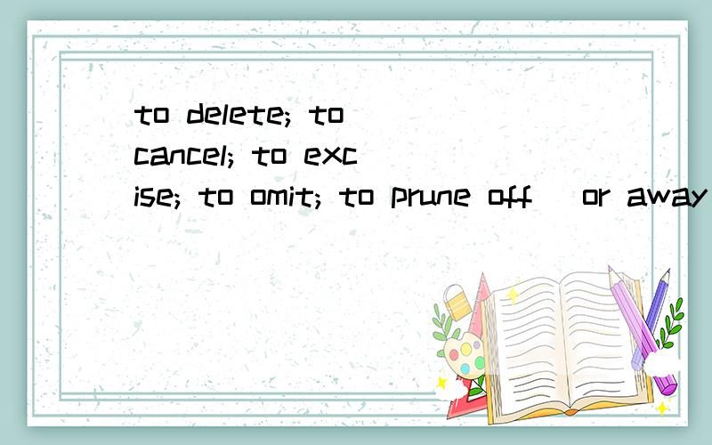 to delete; to cancel; to excise; to omit; to prune off (or away)的区别是什么还有其他能想到的关于删除的词语吗