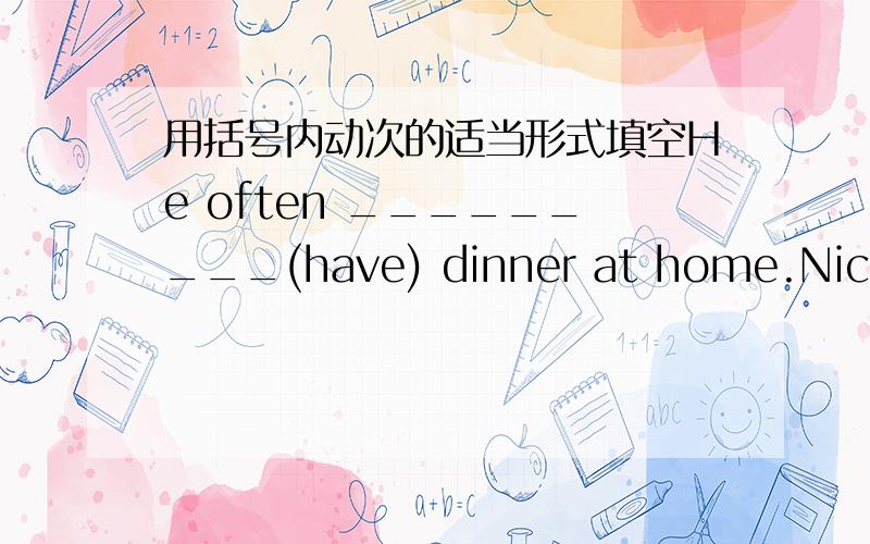 用括号内动次的适当形式填空He often _________(have) dinner at home.Nick _________(not go) to the zoo on sunday.the girl ________(teach) us English on sunday.mike _______(like) cooking.my aunt ___________(look)after her baby carefuly.I ___