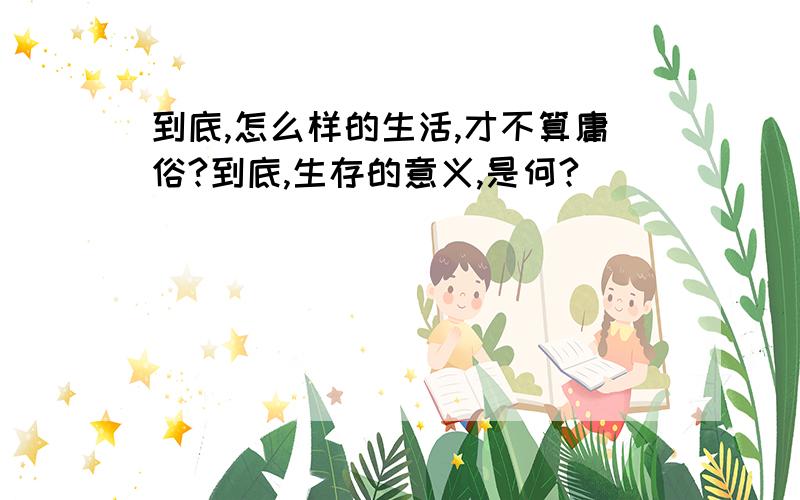 到底,怎么样的生活,才不算庸俗?到底,生存的意义,是何?