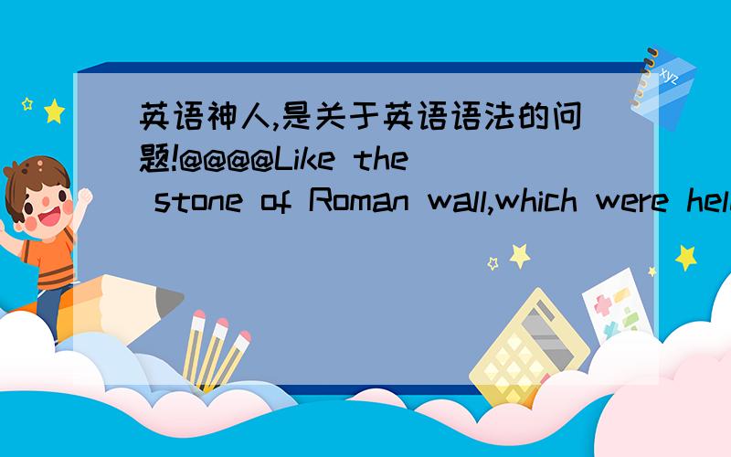 英语神人,是关于英语语法的问题!@@@@Like the stone of Roman wall,which were held together both by the regularity of the design and by that peculiarly powerful Roman cement,so the various parts of the Roman realm were bonded into a massive