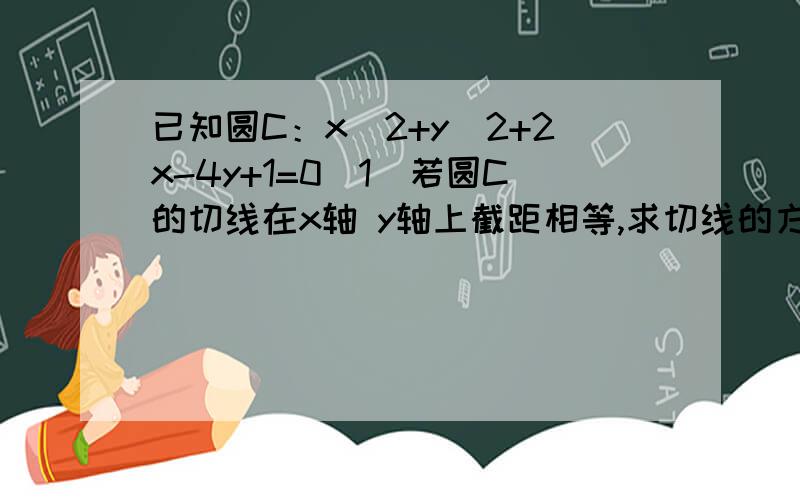 已知圆C：x^2+y^2+2x-4y+1=0(1)若圆C的切线在x轴 y轴上截距相等,求切线的方程.