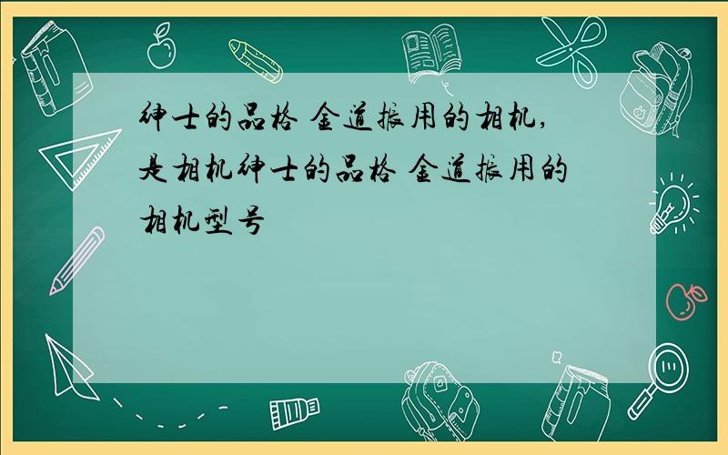 绅士的品格 金道振用的相机,是相机绅士的品格 金道振用的相机型号