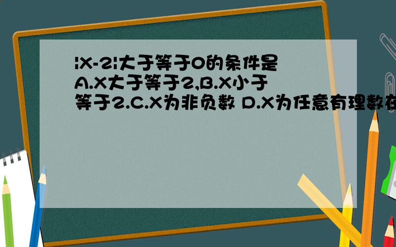 |X-2|大于等于0的条件是A.X大于等于2,B.X小于等于2.C.X为非负数 D.X为任意有理数在数轴上表示-5的点到原点的距离是（ ）,-5的绝对值是（ ）若|X|=3,则x=（　 ）若｜A｜＝A,则A（ )0求是下列格式成