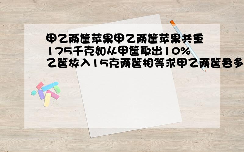 甲乙两筐苹果甲乙两筐苹果共重175千克如从甲筐取出10%乙筐放入15克两筐相等求甲乙两筐各多重