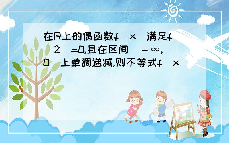 在R上的偶函数f(x)满足f(2)=0,且在区间（－∞,0]上单调递减,则不等式f(x)