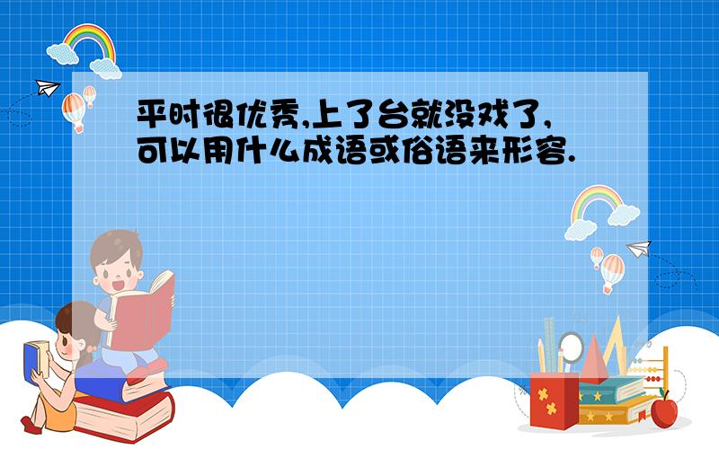 平时很优秀,上了台就没戏了,可以用什么成语或俗语来形容.