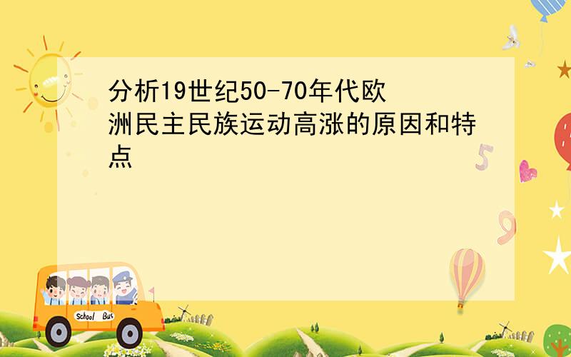 分析19世纪50-70年代欧洲民主民族运动高涨的原因和特点