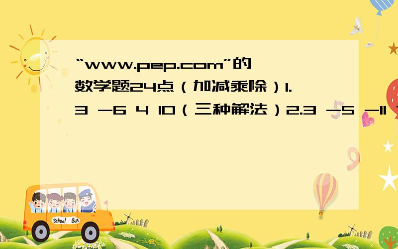 “www.pep.com”的数学题24点（加减乘除）1.3 -6 4 10（三种解法）2.3 -5 -11 7（一种解法）