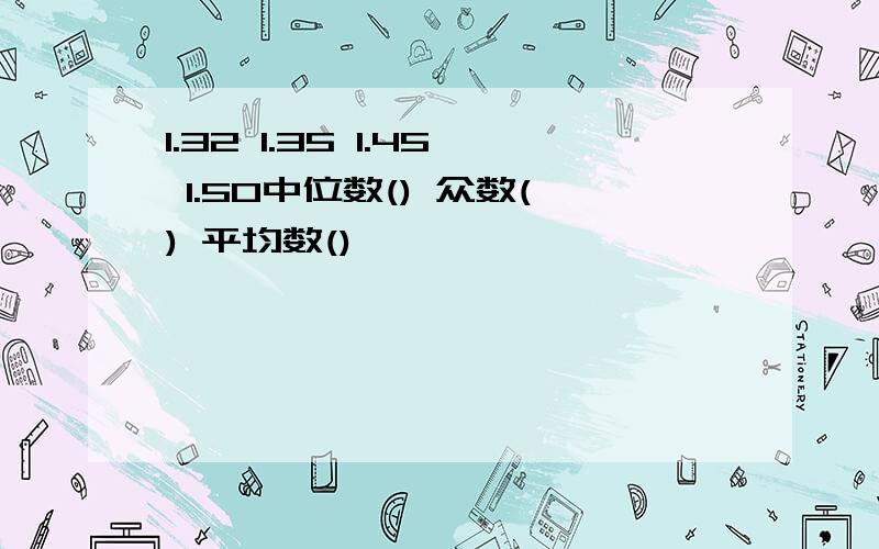 1.32 1.35 1.45 1.50中位数() 众数() 平均数()