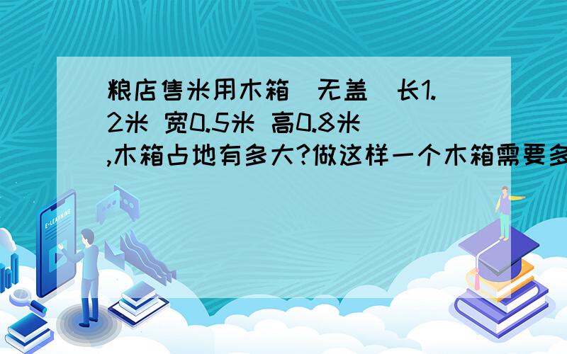 粮店售米用木箱（无盖)长1.2米 宽0.5米 高0.8米,木箱占地有多大?做这样一个木箱需要多少平方米的材料?