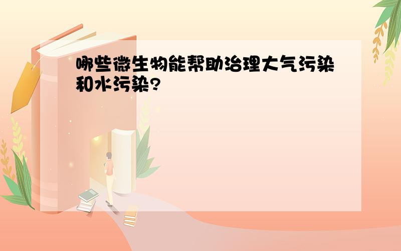 哪些微生物能帮助治理大气污染和水污染?