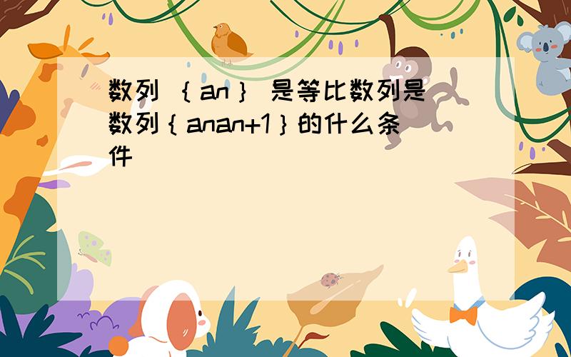 数列 ｛an｝ 是等比数列是数列｛anan+1｝的什么条件