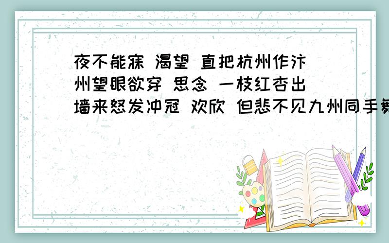 夜不能寐 渴望 直把杭州作汴州望眼欲穿 思念 一枝红杏出墙来怒发冲冠 欢欣 但悲不见九州同手舞足蹈 愤怒 明月何时照我还