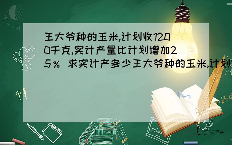 王大爷种的玉米,计划收1200千克,实计产量比计划增加25％ 求实计产多少王大爷种的玉米,计划收1200千克,实计产量比计划增加25％求实计产多少