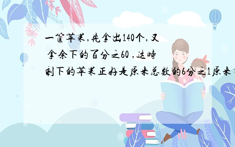 一筐苹果,先拿出140个,又 拿余下的百分之60 ,这时剩下的苹果正好是原来总数的6分之1原来有苹果多%快回答,着急用呀