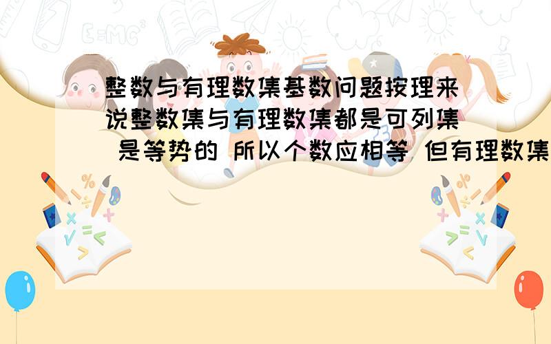 整数与有理数集基数问题按理来说整数集与有理数集都是可列集 是等势的 所以个数应相等 但有理数集包括整数与分数 所以有理数集个数应大于整数集呀 怎么解决这个矛盾呢