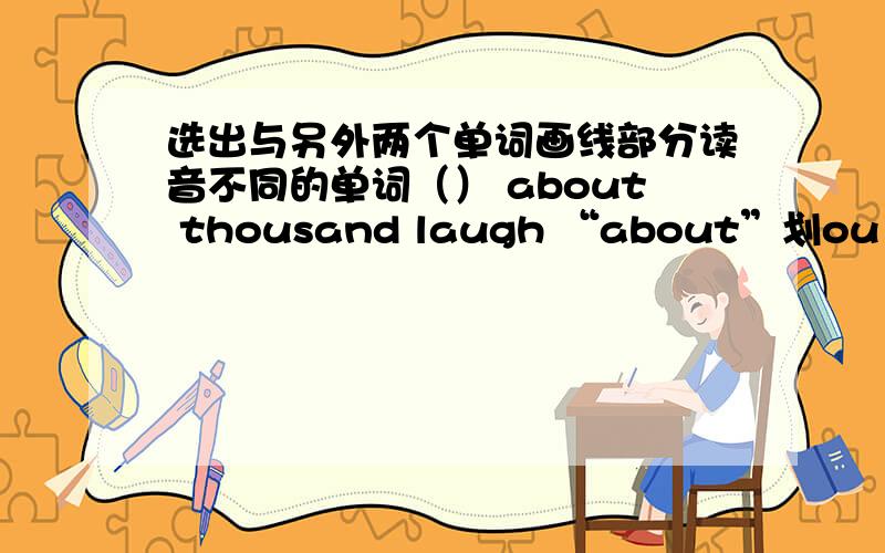 选出与另外两个单词画线部分读音不同的单词（） about thousand laugh “about”划ou “thousand”划ou “laugh”划au（）near there here “near”划ea “there”划ere “here”划ere（）mile fifty listen 划i（）mee