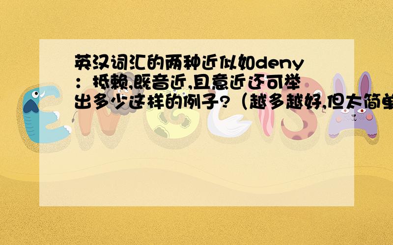 英汉词汇的两种近似如deny：抵赖,既音近,且意近还可举出多少这样的例子?（越多越好,但太简单的如mum,papa就别提了.）