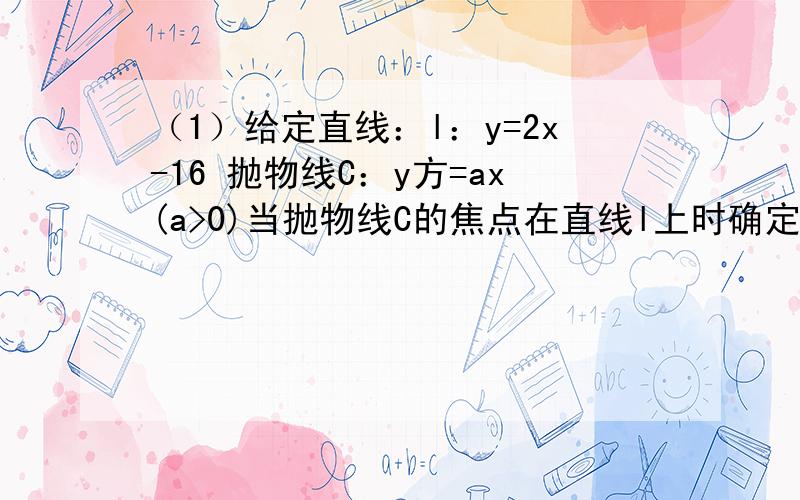 （1）给定直线：l：y=2x-16 抛物线C：y方=ax(a>0)当抛物线C的焦点在直线l上时确定抛物线C的方程（2）若三角形ABC的三个顶点都在（1）所确定的抛物线C上,且点A的纵坐标为8,直线BC的方程为4x+y-40=