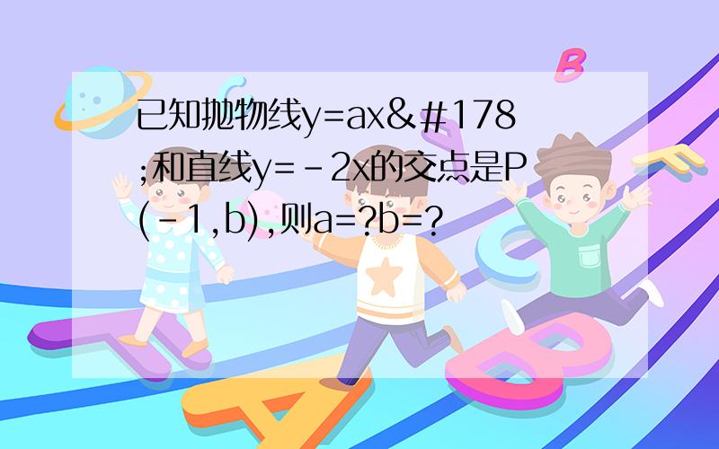 已知抛物线y=ax²和直线y=-2x的交点是P(-1,b),则a=?b=?