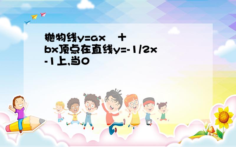 抛物线y=ax²＋bx顶点在直线y=-1/2x-1上,当0