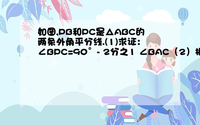 如图,PB和PC是△ABC的两条外角平分线.(1)求证：∠BPC=90°- 2分之1 ∠BAC（2）根据第（1）问的结论猜想：三角形的三条外角平分线所在的直角形成的三角形,按角分类属于什么三角形?