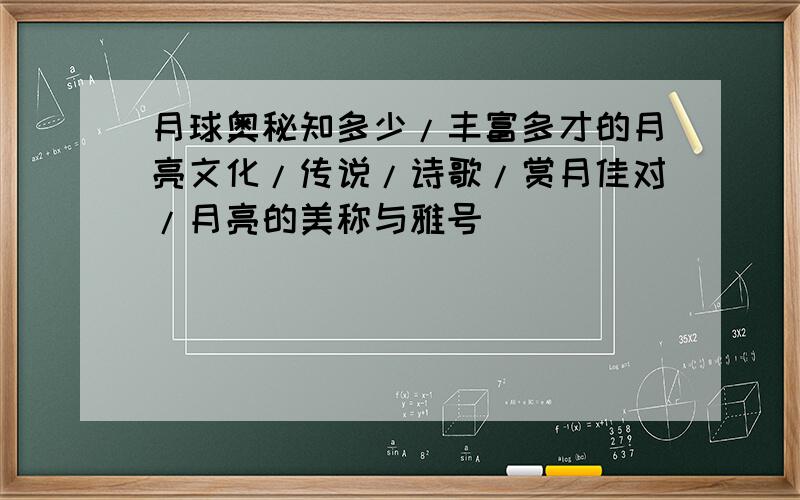 月球奥秘知多少/丰富多才的月亮文化/传说/诗歌/赏月佳对/月亮的美称与雅号