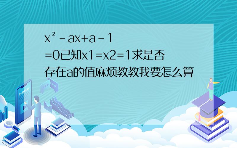 x²-ax+a-1=0已知x1=x2=1求是否存在a的值麻烦教教我要怎么算