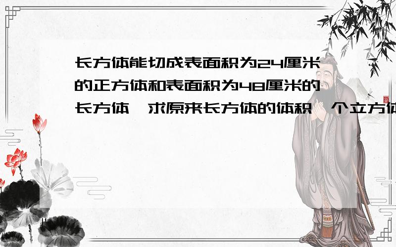 长方体能切成表面积为24厘米的正方体和表面积为48厘米的长方体,求原来长方体的体积一个立方体的棱长总和是24厘米,求表面积求体积