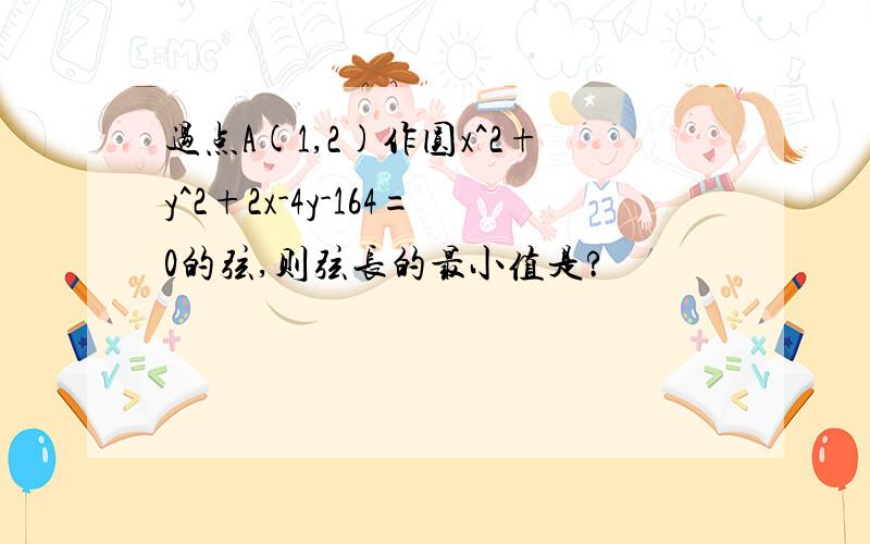 过点A(1,2)作圆x^2+y^2+2x-4y-164=0的弦,则弦长的最小值是?