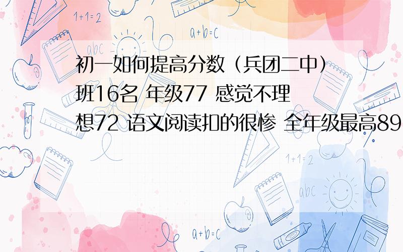 初一如何提高分数（兵团二中）班16名 年级77 感觉不理想72 语文阅读扣的很惨 全年级最高89 86,一个是没时间检查一个3+9算出来11 一个0.25-11算出来正的 英语97 没加s 还有对的检查成错的 还有