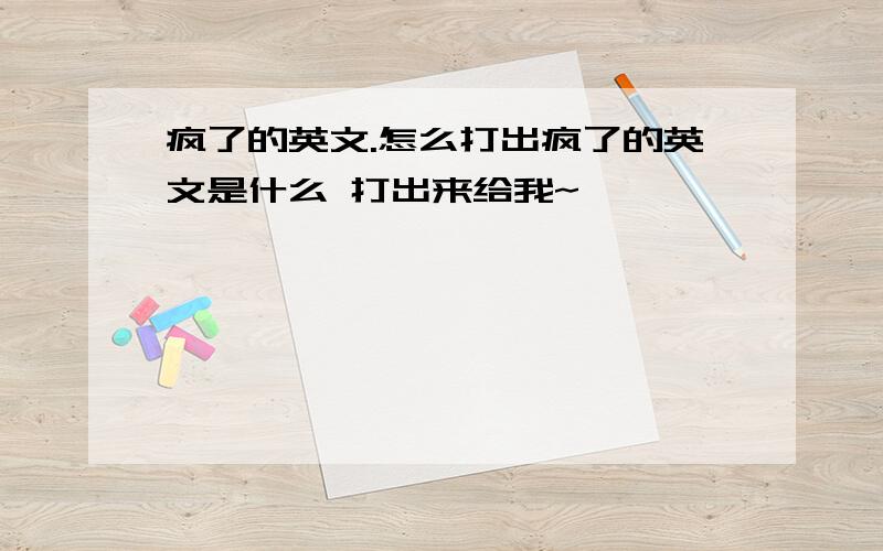 疯了的英文.怎么打出疯了的英文是什么 打出来给我~