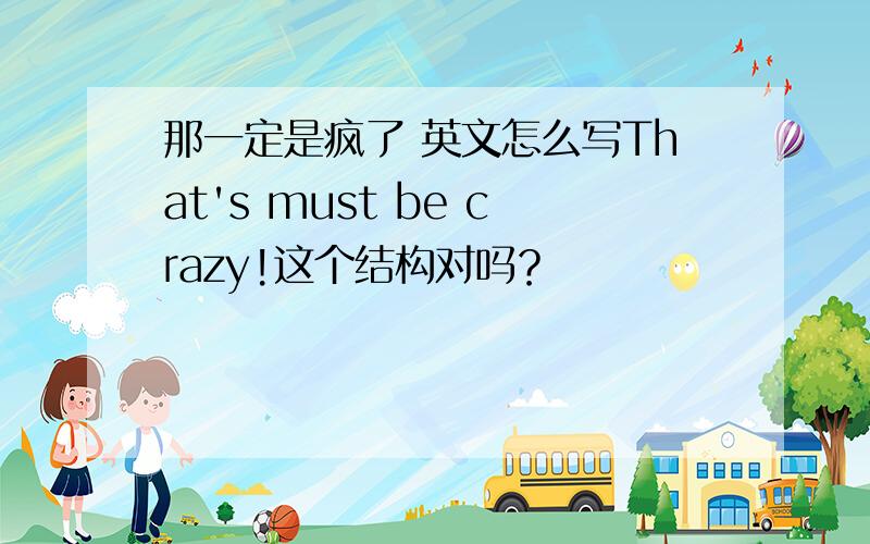 那一定是疯了 英文怎么写That's must be crazy!这个结构对吗？