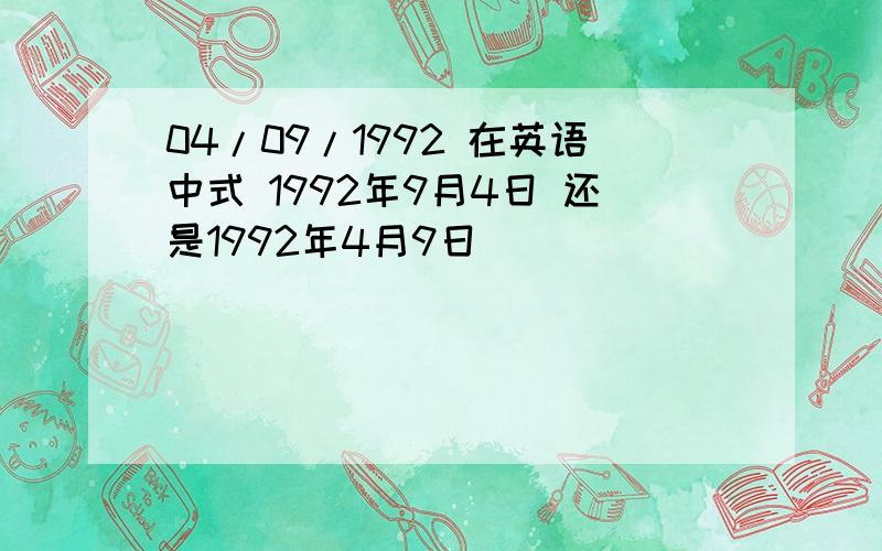 04/09/1992 在英语中式 1992年9月4日 还是1992年4月9日