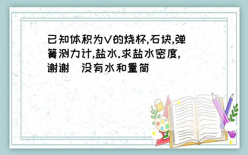 已知体积为V的烧杯,石块,弹簧测力计,盐水.求盐水密度,谢谢（没有水和量筒）