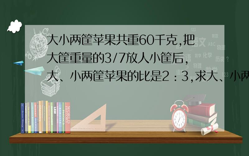 大小两筐苹果共重60千克,把大筐重量的3/7放人小筐后,大、小两筐苹果的比是2：3,求大、小两筐各重多少千克?