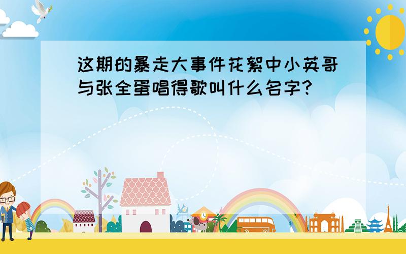 这期的暴走大事件花絮中小英哥与张全蛋唱得歌叫什么名字?