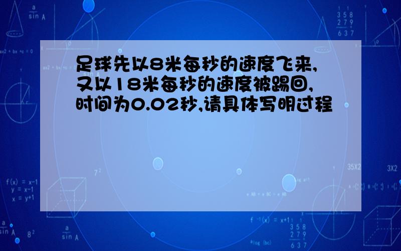 足球先以8米每秒的速度飞来,又以18米每秒的速度被踢回,时间为0.02秒,请具体写明过程