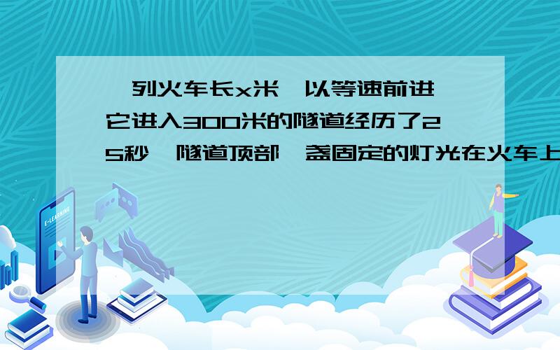 一列火车长x米,以等速前进,它进入300米的隧道经历了25秒,隧道顶部一盏固定的灯光在火车上照了10秒钟,求x.（光速=3.0*10^8米\秒）一定不要抄袭!