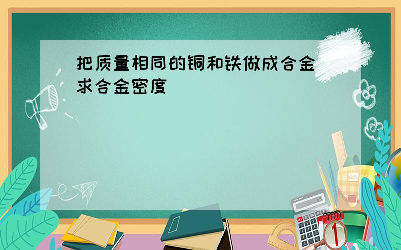 把质量相同的铜和铁做成合金 求合金密度