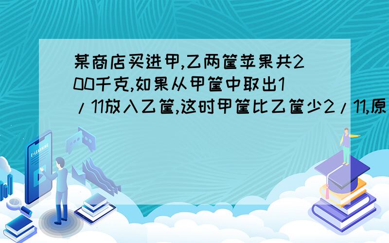 某商店买进甲,乙两筐苹果共200千克,如果从甲筐中取出1/11放入乙筐,这时甲筐比乙筐少2/11,原来甲,乙两筐各有多少千克苹果?