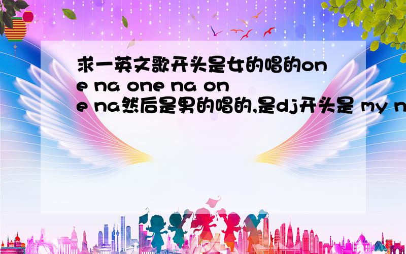 求一英文歌开头是女的唱的one na one na one na然后是男的唱的,是dj开头是 my name is you 然后就是 one na one na one na nanananana