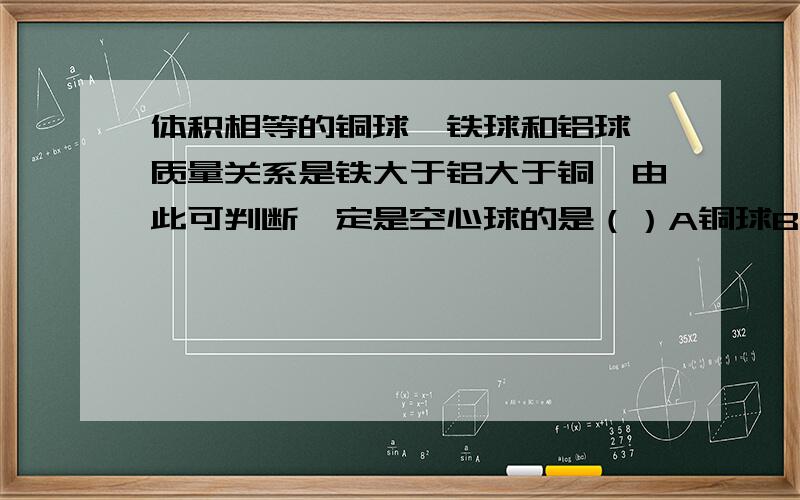 体积相等的铜球,铁球和铝球,质量关系是铁大于铝大于铜,由此可判断一定是空心球的是（）A铜球B铁球C铝球