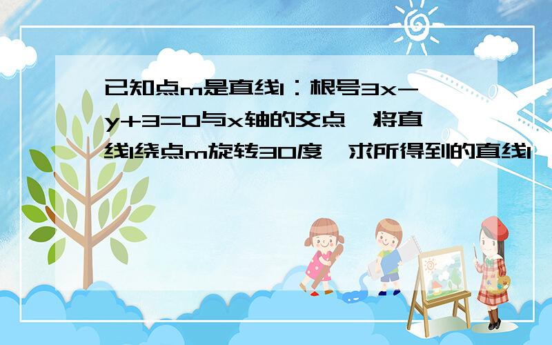 已知点m是直线l：根号3x-y+3=0与x轴的交点,将直线l绕点m旋转30度,求所得到的直线l'的方程